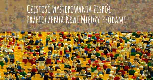 Częstość występowania Zespół Przetoczenia Krwi Między Płodami