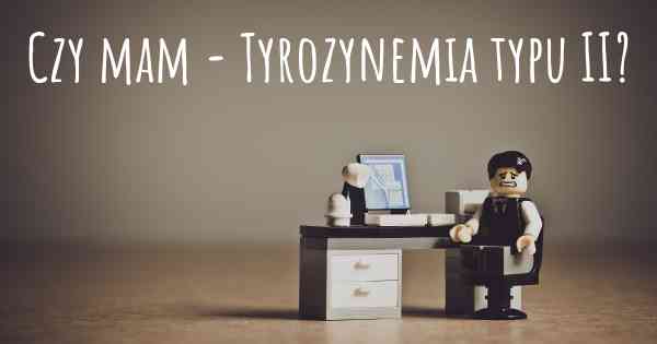 Czy mam - Tyrozynemia typu II?