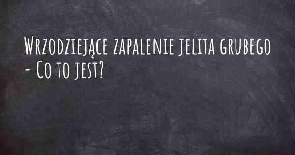 Wrzodziejące zapalenie jelita grubego - Co to jest?