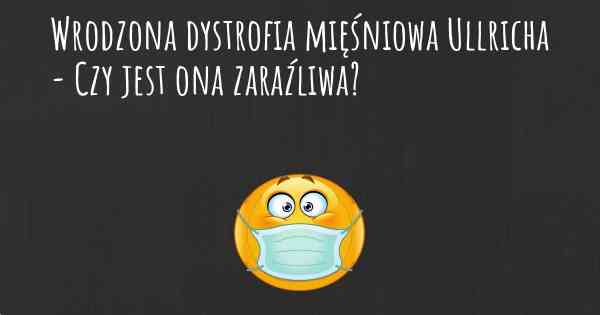 Wrodzona dystrofia mięśniowa Ullricha - Czy jest ona zaraźliwa?