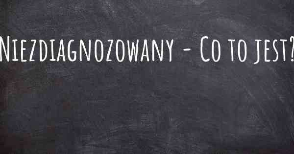 Niezdiagnozowany - Co to jest?