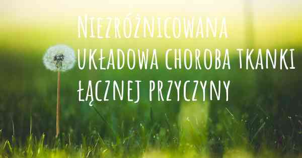 Niezróżnicowana układowa choroba tkanki łącznej przyczyny