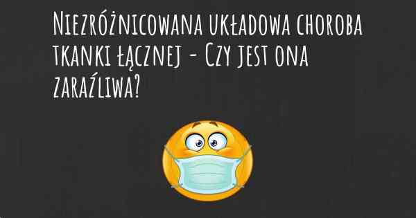 Niezróżnicowana układowa choroba tkanki łącznej - Czy jest ona zaraźliwa?