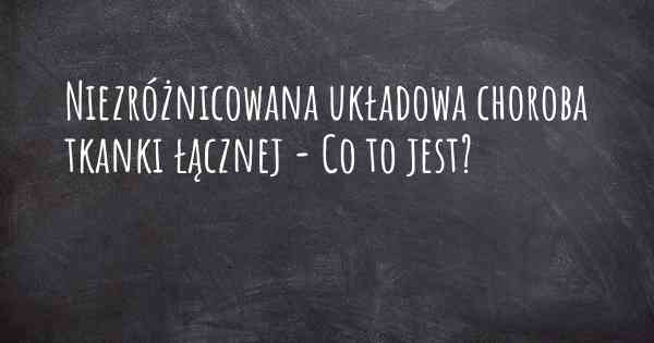 Niezróżnicowana układowa choroba tkanki łącznej - Co to jest?