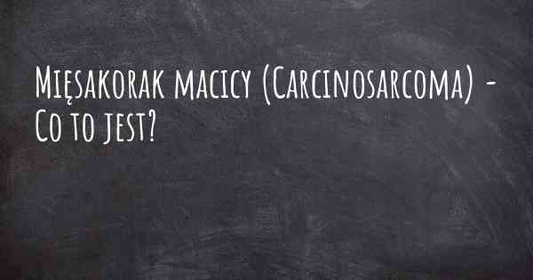 Mięsakorak macicy (Carcinosarcoma) - Co to jest?