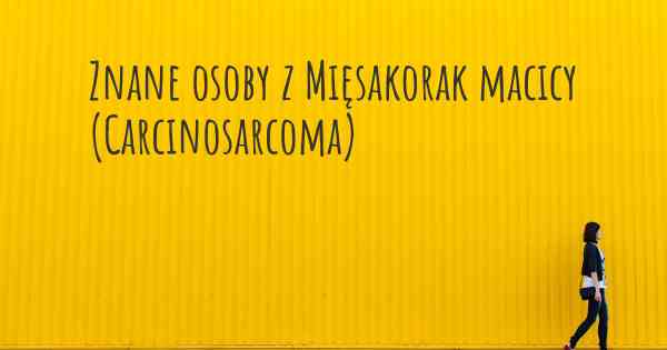 Znane osoby z Mięsakorak macicy (Carcinosarcoma)