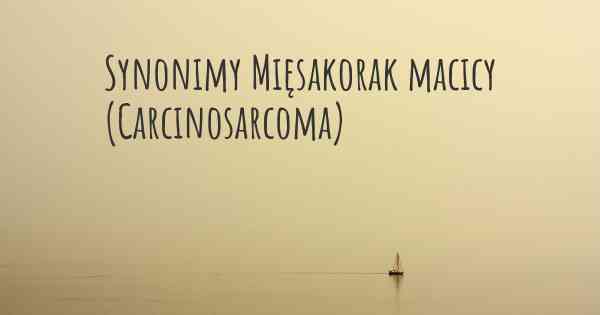 Synonimy Mięsakorak macicy (Carcinosarcoma)