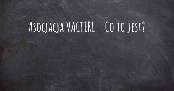 Asocjacja VACTERL - Co to jest?