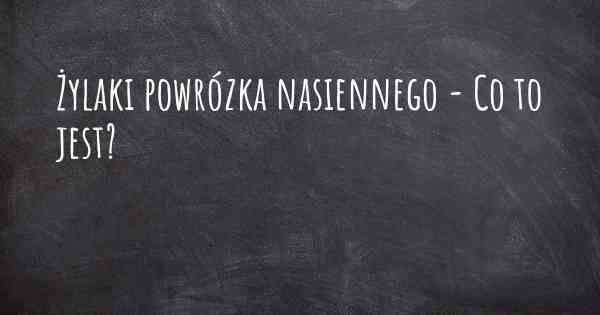 Żylaki powrózka nasiennego - Co to jest?