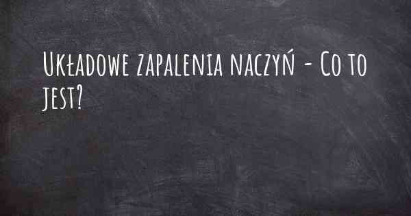 Układowe zapalenia naczyń - Co to jest?