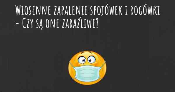 Wiosenne zapalenie spojówek i rogówki - Czy są one zaraźliwe?