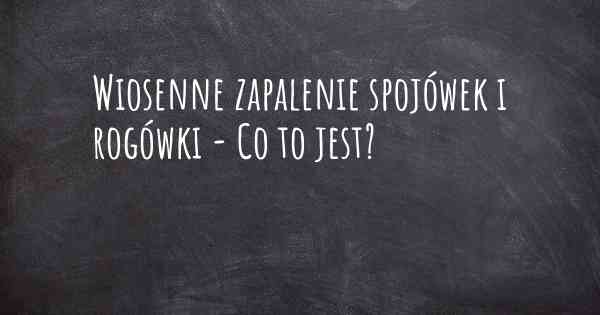 Wiosenne zapalenie spojówek i rogówki - Co to jest?