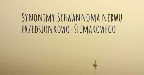 Synonimy Schwannoma nerwu przedsionkowo-ślimakowego