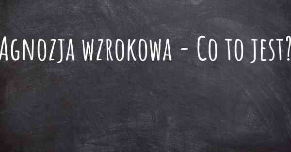 Agnozja wzrokowa - Co to jest?