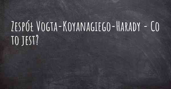 Zespół Vogta-Koyanagiego-Harady - Co to jest?