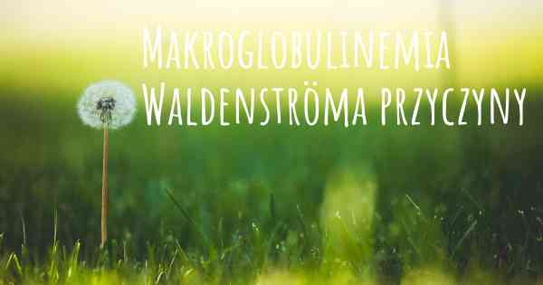 Makroglobulinemia Waldenströma przyczyny