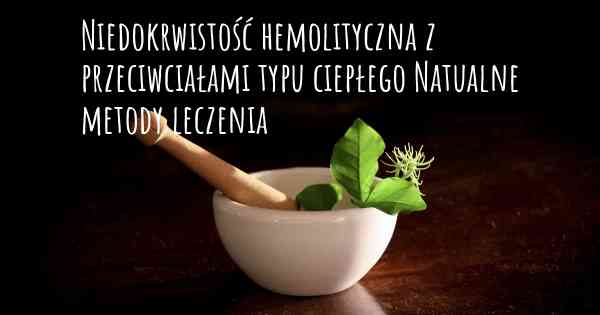 Niedokrwistość hemolityczna z przeciwciałami typu ciepłego Natualne metody leczenia