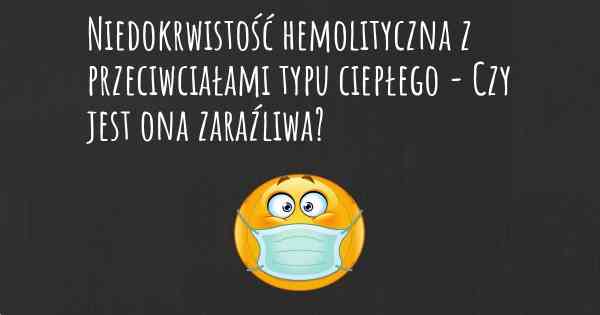 Niedokrwistość hemolityczna z przeciwciałami typu ciepłego - Czy jest ona zaraźliwa?