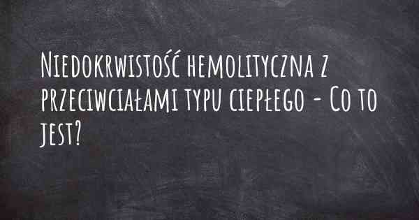 Niedokrwistość hemolityczna z przeciwciałami typu ciepłego - Co to jest?