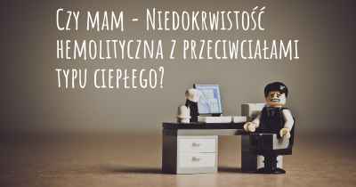 Czy mam - Niedokrwistość hemolityczna z przeciwciałami typu ciepłego?