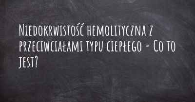 Niedokrwistość hemolityczna z przeciwciałami typu ciepłego - Co to jest?