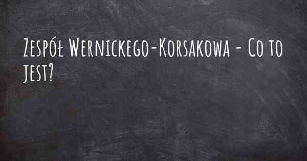 Zespół Wernickego-Korsakowa - Co to jest?