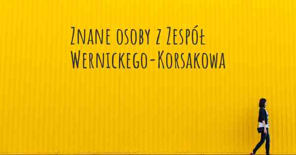 Znane osoby z Zespół Wernickego-Korsakowa