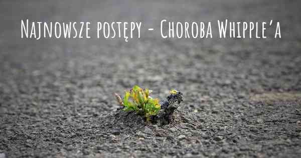 Najnowsze postępy - Choroba Whipple’a