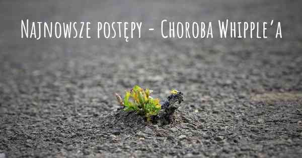 Najnowsze postępy - Choroba Whipple’a