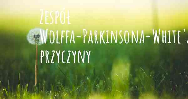 Zespół Wolffa-Parkinsona-White'a przyczyny