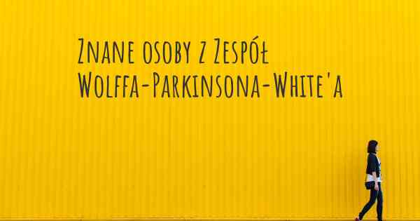 Znane osoby z Zespół Wolffa-Parkinsona-White'a