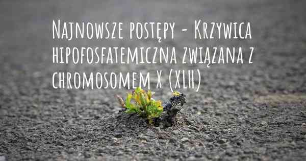 Najnowsze postępy - Krzywica hipofosfatemiczna związana z chromosomem X (XLH)