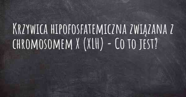 Krzywica hipofosfatemiczna związana z chromosomem X (XLH) - Co to jest?
