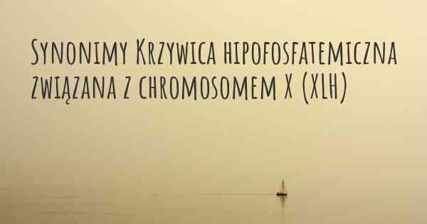 Synonimy Krzywica hipofosfatemiczna związana z chromosomem X (XLH)
