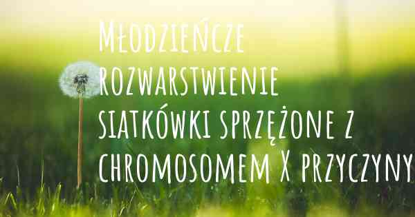 Młodzieńcze rozwarstwienie siatkówki sprzężone z chromosomem X przyczyny