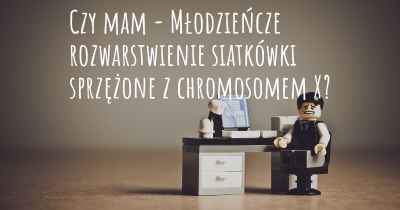 Czy mam - Młodzieńcze rozwarstwienie siatkówki sprzężone z chromosomem X?