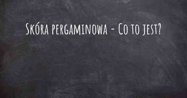 Skóra pergaminowa - Co to jest?