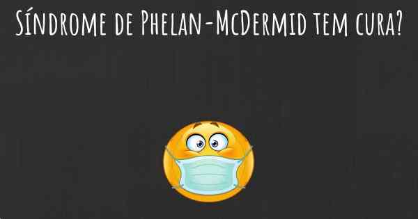 Síndrome de Phelan-McDermid tem cura?