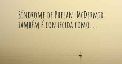 Síndrome de Phelan-McDermid também é conhecida como...