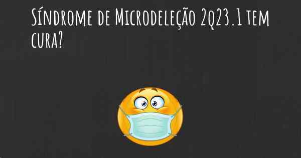 Síndrome de Microdeleção 2q23.1 tem cura?