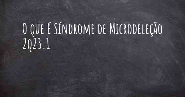 O que é Síndrome de Microdeleção 2q23.1