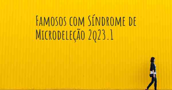 Famosos com Síndrome de Microdeleção 2q23.1