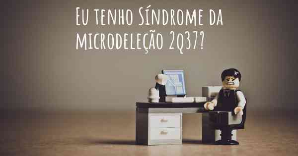 Eu tenho Síndrome da microdeleção 2q37?