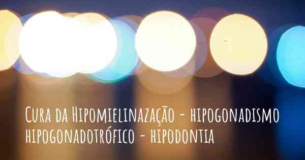 Cura da Hipomielinazação - hipogonadismo hipogonadotrófico - hipodontia