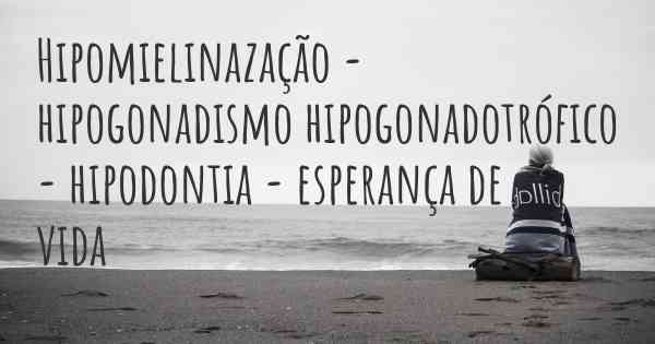 Hipomielinazação - hipogonadismo hipogonadotrófico - hipodontia - esperança de vida