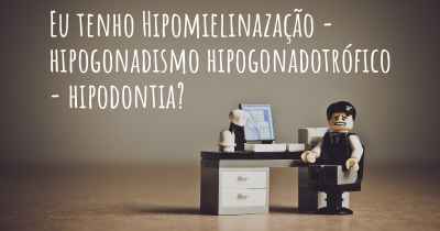 Eu tenho Hipomielinazação - hipogonadismo hipogonadotrófico - hipodontia?