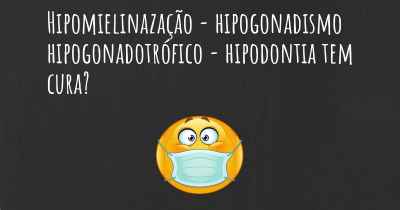 Hipomielinazação - hipogonadismo hipogonadotrófico - hipodontia tem cura?