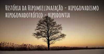 História da Hipomielinazação - hipogonadismo hipogonadotrófico - hipodontia