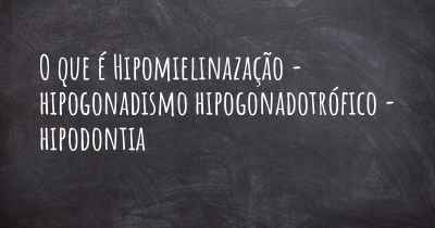 O que é Hipomielinazação - hipogonadismo hipogonadotrófico - hipodontia