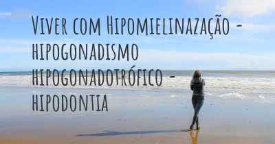 Viver com Hipomielinazação - hipogonadismo hipogonadotrófico - hipodontia